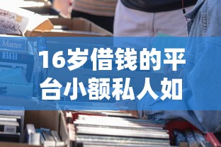 16岁借钱的平台小额私人如何选择？家长必看指南