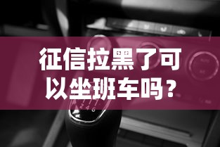 征信拉黑了可以坐班车吗？这些出行细节要提前了解