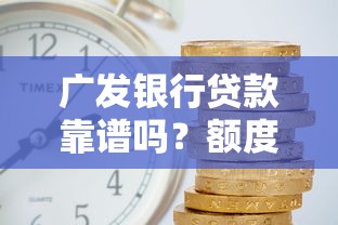 广发银行贷款靠谱吗？额度利率、申请条件全解析