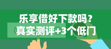 乐享借好下款吗？真实测评+3个低门槛平台对比
