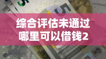 综合评估未通过哪里可以借钱2025？这5个办法或许能帮到你
