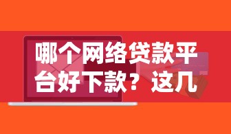 哪个网络贷款平台好下款？这几个靠谱渠道实测通过率高