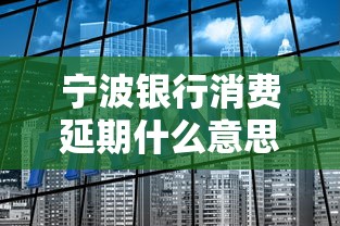 宁波银行消费延期什么意思？搞懂这个功能原来这么重要