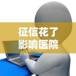 征信花了影响医院入职吗？真相揭秘！医院入职前必看的信用小知识