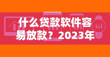 什么贷款软件容易放款？2023年这5个平台审核快、额度高