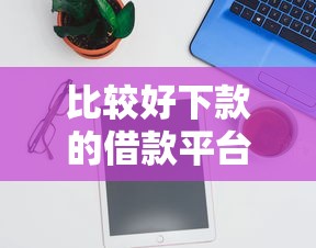 比较好下款的借款平台有哪些？5个实测推荐