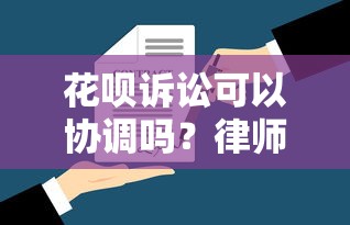 花呗诉讼可以协调吗？律师解答协商技巧和应对方案