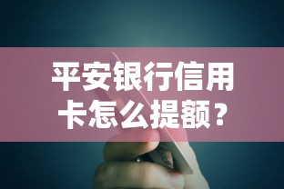 平安银行信用卡怎么提额？这5个实用技巧让你额度轻松翻倍！