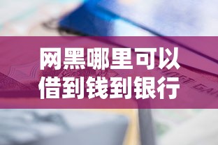 网黑哪里可以借到钱到银行卡？实测3种可靠渠道