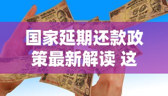 国家延期还款政策最新解读 这几点要注意！