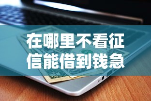 在哪里不看征信能借到钱急用？这5个渠道实测能下款