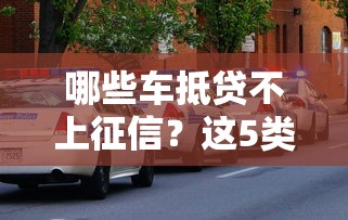 哪些车抵贷不上征信？这5类车押贷审批快且不留记录