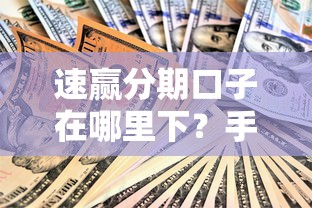 速赢分期口子在哪里下？手把手教你正规渠道和避坑技巧