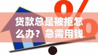 贷款总是被拒怎么办？急需用钱的正确解决姿势