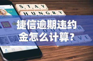 捷信逾期违约金怎么计算？手把手教你算清费用