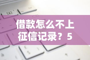借款怎么不上征信记录？5种方法实测有效