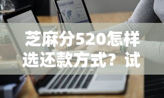 芝麻分520怎样选还款方式？试试这几种省钱技巧