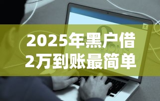 2025年黑户借2万到账最简单方法？这些渠道别错过