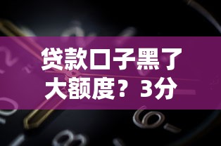 贷款口子黑了大额度？3分钟搞懂这些风险，教你选正规平台！