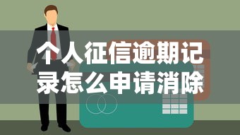 个人征信逾期记录怎么申请消除？正确处理方法与注意事项