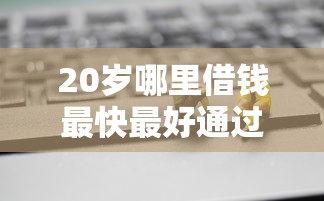 20岁哪里借钱最快最好通过？这几个渠道值得试试！