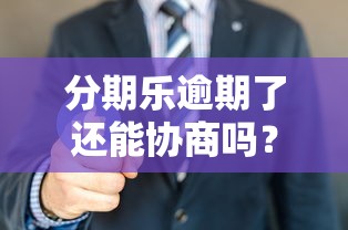 分期乐逾期了还能协商吗？别慌！这5招帮你解决还款难题
