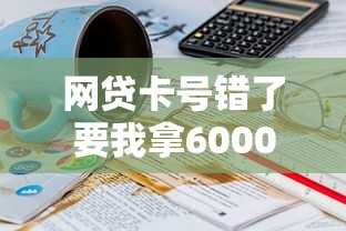 网贷卡号错了要我拿6000解冻？真实经历教你避坑！