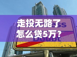 走投无路了怎么贷5万？这些正规渠道你可能没想到