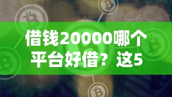 借钱20000哪个平台好借？这5个渠道靠谱又省心