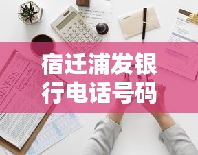 宿迁浦发银行电话号码是多少？贷款咨询拨打这个号更靠谱