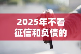 2025年不看征信和负债的贷款口子有哪些？实测这三个新渠道