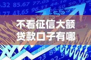 不看征信大额贷款口子有哪些？这几个平台额度高、门槛低，真实推荐！