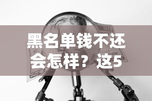 黑名单钱不还会怎样？这5个后果看完头皮发麻