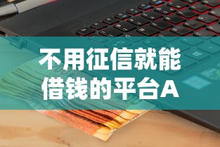 不用征信就能借钱的平台APP真实评测！这几款产品或许适合你