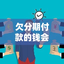 欠分期付款的钱会不会找上门？这3种情况要当心了