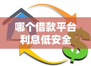 哪个借款平台利息低安全可靠？这几个靠谱选择值得收藏！