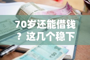 70岁还能借钱？这几个稳下的借款口子，手把手教你避坑