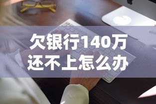 欠银行140万还不上怎么办？三种合法应对方案助你破局