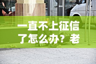 一直不上征信了怎么办？老哥实测这3招能救急