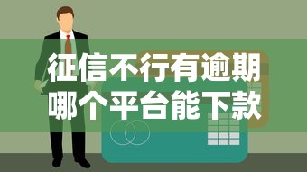 征信不行有逾期哪个平台能下款？真实评测+避坑指南