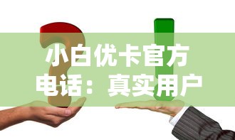 小白优卡官方电话：真实用户都在用的咨询攻略