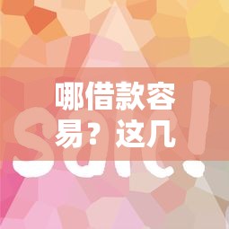 哪借款容易？这几个靠谱平台门槛低、下款快