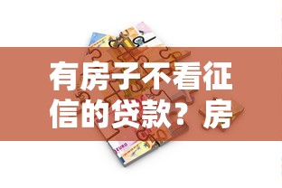 有房子不看征信的贷款？房产抵押贷款新思路揭秘
