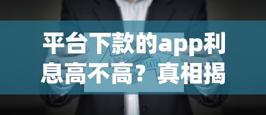 平台下款的app利息高不高？真相揭秘！这些细节要注意