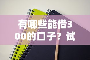 有哪些能借300的口子？试试这几个低门槛的靠谱选择