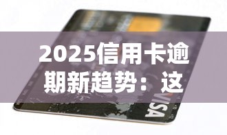 2025信用卡逾期新趋势：这些坑千万别踩，合理规划贷款更安心