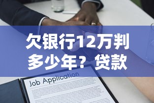 欠银行12万判多少年？贷款逾期法律后果全解析