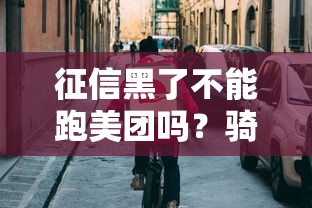 征信黑了不能跑美团吗？骑手注册条件全解析