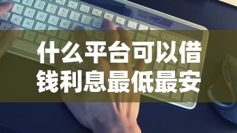 什么平台可以借钱利息最低最安全又不用征信？这几个平台真实测评