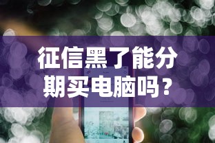 征信黑了能分期买电脑吗？真实情况给你说明白
